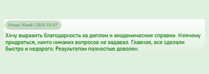 Заказывал диплом и академическую справку. При получении рассматривал внимательно каждый документ. Не к чему придраться. Понравилось то, что операторы не задавали никаких вопросов. Заказ сделали быстро, доставка своевременная. По цене – приемлемо. Результат порадовал.