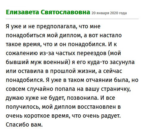 Даже подумать не могла, что мне понадобится мой диплом. У меня муж военный и мы часто  с ним переезжали, поэтому документ потерялся. Я была в отчаянии и не знала, что делать. Тут нашла ваш сайт и позвонила. По сути, что я теряю? Мне восстановили диплом в очень короткое время, что очень радует. Благодарна безмерно.